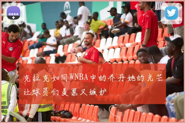 克拉克如同WNBA中的乔丹她的光芒让球员们羡慕又嫉妒