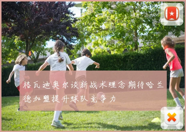 格瓦迪奥尔谈新战术理念期待哈兰德加盟提升球队竞争力