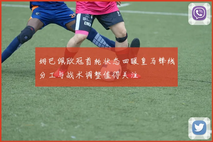 姆巴佩欧冠首轮状态回暖皇马锋线分工与战术调整值得关注