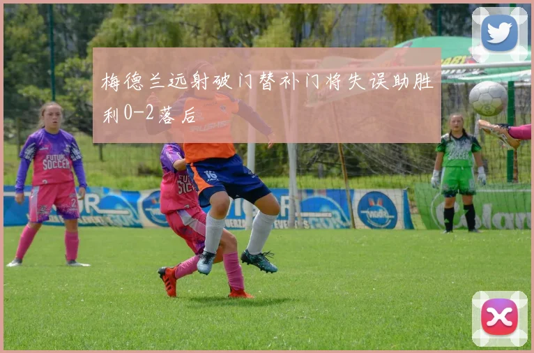 梅德兰远射破门替补门将失误助胜利0-2落后