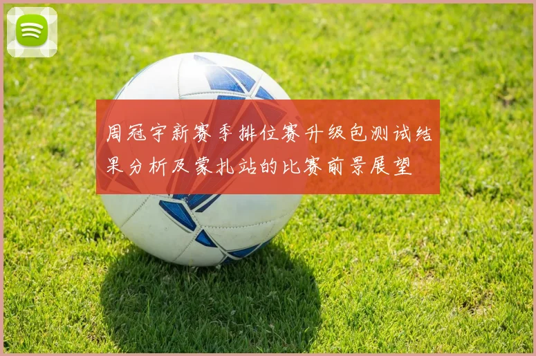 周冠宇新赛季排位赛升级包测试结果分析及蒙扎站的比赛前景展望