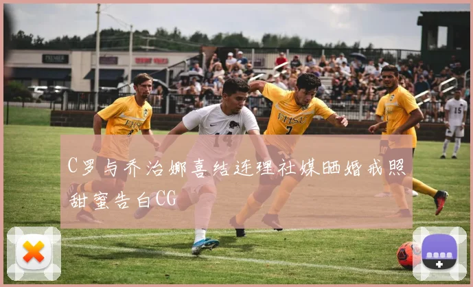 C罗与乔治娜喜结连理社媒晒婚戒照甜蜜告白CG