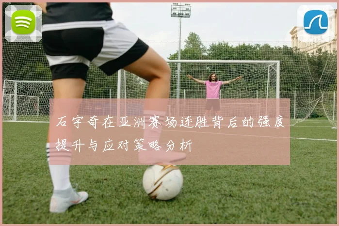 石宇奇在亚洲赛场连胜背后的强度提升与应对策略分析