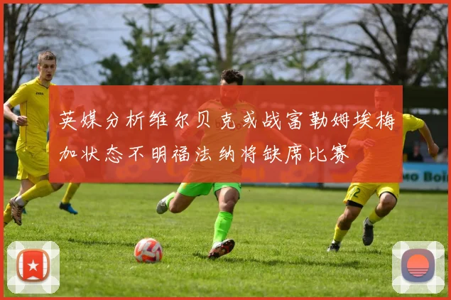 英媒分析维尔贝克或战富勒姆埃梅加状态不明福法纳将缺席比赛
