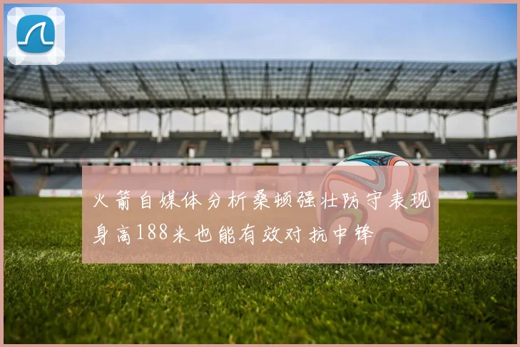 火箭自媒体分析桑顿强壮防守表现身高188米也能有效对抗中锋
