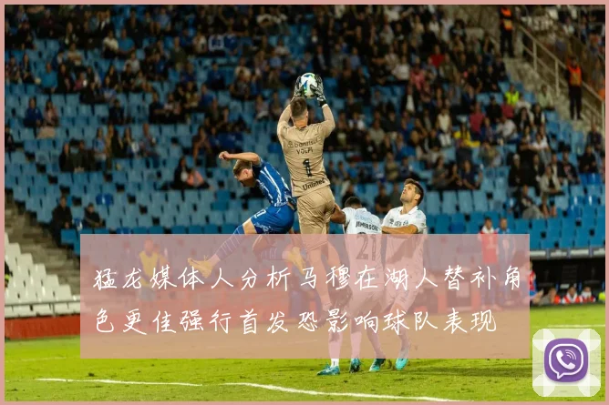 猛龙媒体人分析马穆在湖人替补角色更佳强行首发恐影响球队表现